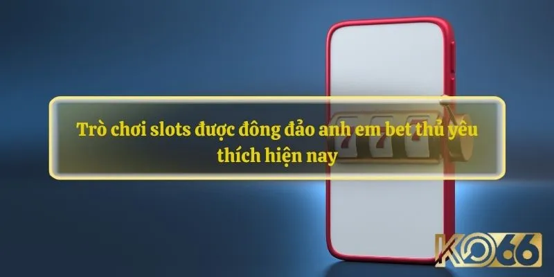 Trò chơi slots được đông đảo anh em bet thủ yêu thích hiện nay